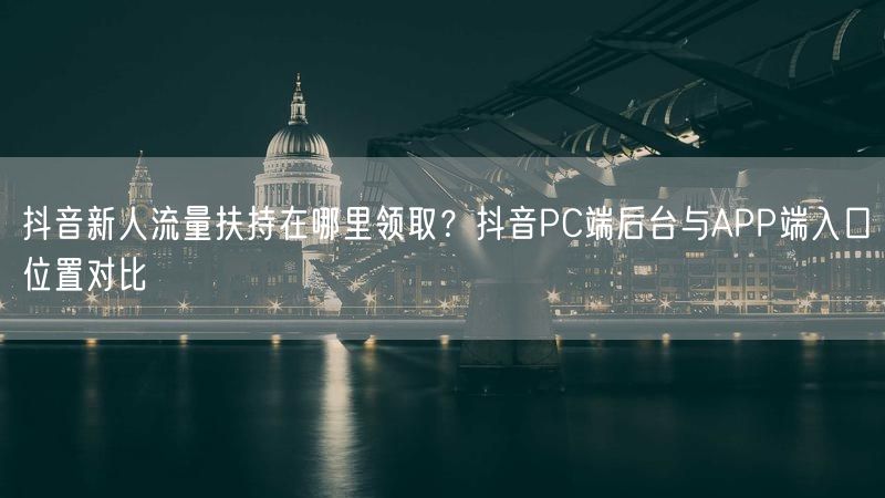 抖音新人流量扶持在哪里领取？抖音PC端后台与APP端入口位置对比
