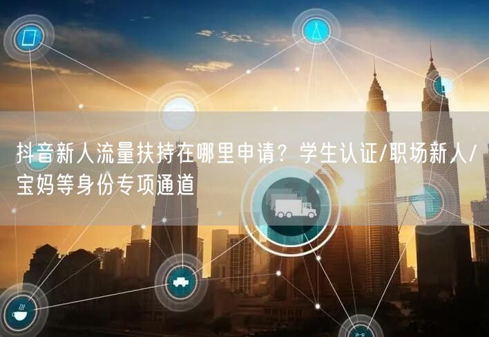 抖音新人流量扶持在哪里申请？学生认证/职场新人/宝妈等身份专项通道