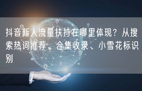 抖音新人流量扶持在哪里体现？从搜索热词推荐、合集收录、小雪花标识别