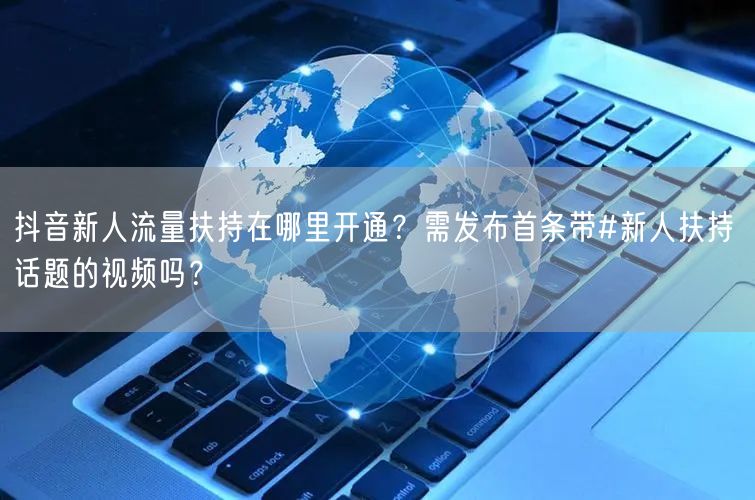 抖音新人流量扶持在哪里开通？需发布首条带#新人扶持 话题的视频吗？
