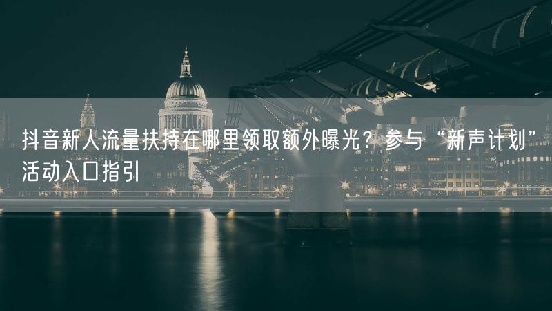 抖音新人流量扶持在哪里领取额外曝光？参与“新声计划”活动入口指引