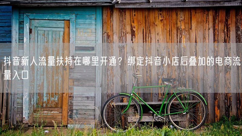 抖音新人流量扶持在哪里开通？绑定抖音小店后叠加的电商流量入口