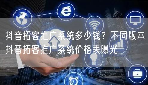 抖音拓客推广系统多少钱？不同版本抖音拓客推广系统价格表曝光