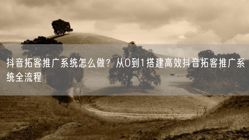 抖音拓客推广系统怎么做？从0到1搭建高效抖音拓客推广系统全流程