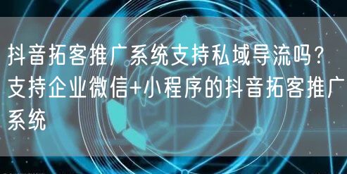 抖音拓客推广系统支持私域导流吗？支持企业微信+小程序的抖音拓客推广系统