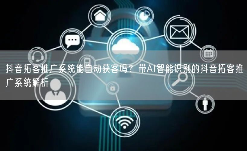 抖音拓客推广系统能自动获客吗？带AI智能识别的抖音拓客推广系统解析