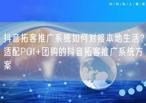 抖音拓客推广系统如何对接本地生活？适配POI+团购的抖音拓客推广系统方案