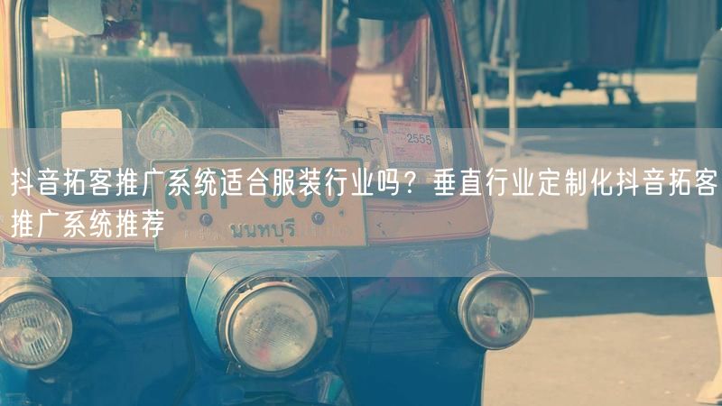 抖音拓客推广系统适合服装行业吗？垂直行业定制化抖音拓客推广系统推荐