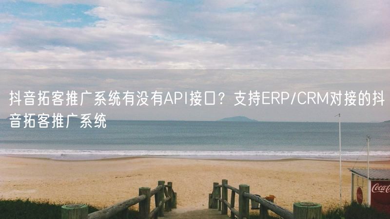 抖音拓客推广系统有没有API接口？支持ERP/CRM对接的抖音拓客推广系统