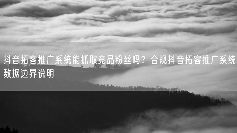 抖音拓客推广系统能抓取竞品粉丝吗？合规抖音拓客推广系统数据边界说明