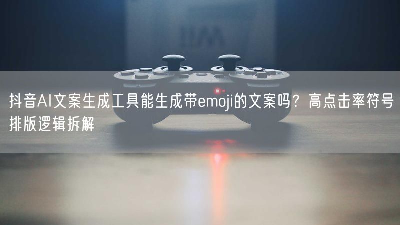 抖音AI文案生成工具能生成带emoji的文案吗？高点击率符号排版逻辑拆解