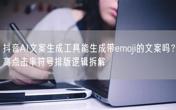 抖音AI文案生成工具能生成带emoji的文案吗？高点击率符号排版逻辑拆解