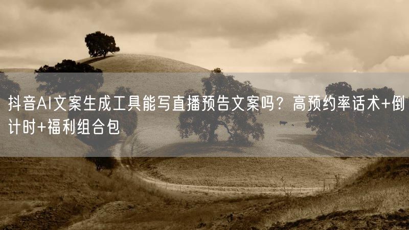 抖音AI文案生成工具能写直播预告文案吗？高预约率话术+倒计时+福利组合包