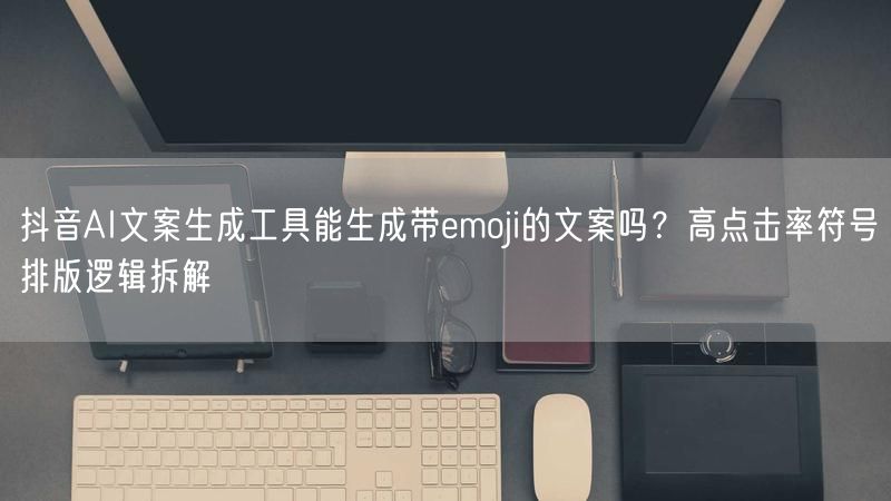 抖音AI文案生成工具能生成带emoji的文案吗？高点击率符号排版逻辑拆解