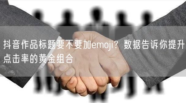 抖音作品标题要不要加emoji？数据告诉你提升点击率的黄金组合