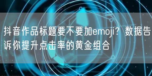 抖音作品标题要不要加emoji？数据告诉你提升点击率的黄金组合