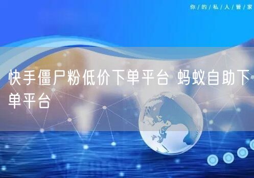 快手僵尸粉低价下单平台 蚂蚁自助下单平台