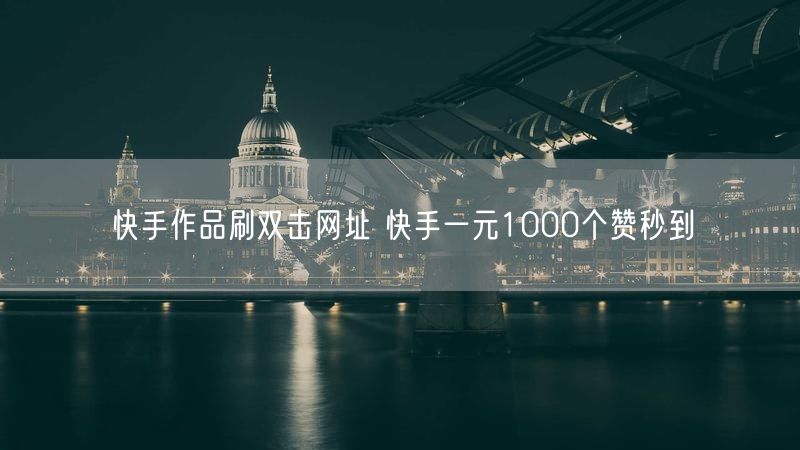 快手作品刷双击网址 快手一元1000个赞秒到