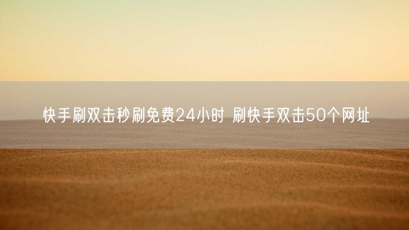 快手刷双击秒刷免费24小时 刷快手双击50个网址