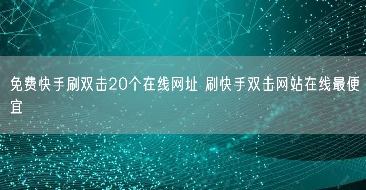 免费快手刷双击20个在线网址 刷快手双击网站在线最便宜