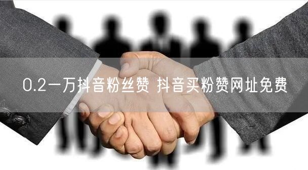 0.2一万抖音粉丝赞 抖音买粉赞网址免费