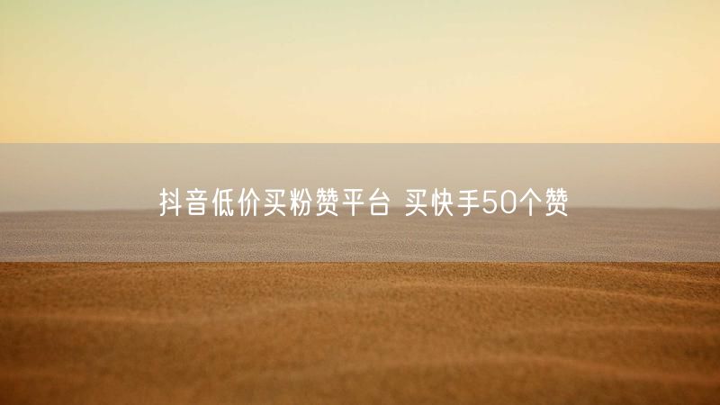 抖音低价买粉赞平台 买快手50个赞