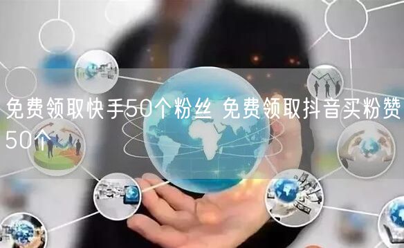 免费领取快手50个粉丝 免费领取抖音买粉赞50个