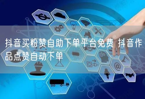 抖音买粉赞自助下单平台免费 抖音作品点赞自动下单