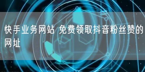 快手业务网站 免费领取抖音粉丝赞的网址