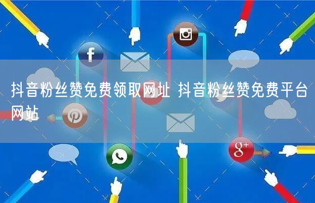 抖音粉丝赞免费领取网址 抖音粉丝赞免费平台网站