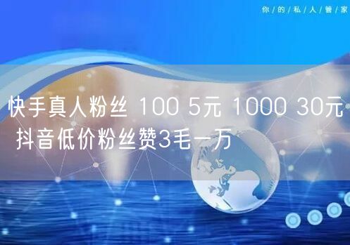 快手真人粉丝 100 5元 1000 30元 抖音低价粉丝赞3毛一万