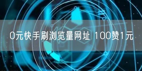0元快手刷浏览量网址 100赞1元