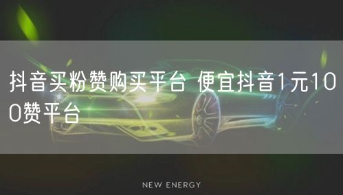 抖音买粉赞购买平台 便宜抖音1元100赞平台