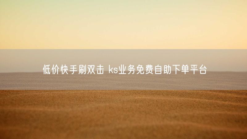 低价快手刷双击 ks业务免费自助下单平台