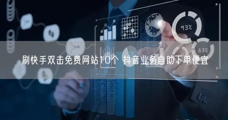 刷快手双击免费网站10个 抖音业务自助下单便宜