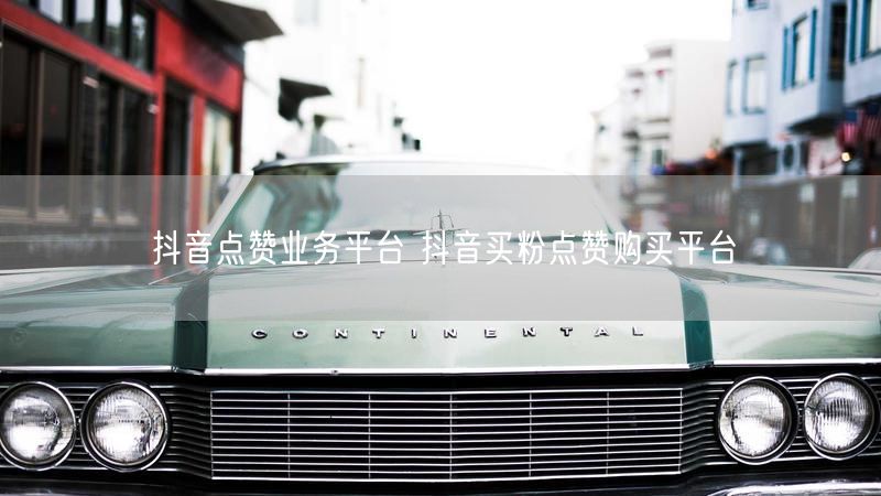 抖音点赞业务平台 抖音买粉点赞购买平台