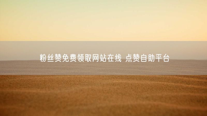 粉丝赞免费领取网站在线 点赞自助平台