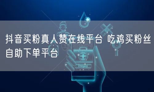 抖音买粉真人赞在线平台 吃鸡买粉丝自助下单平台