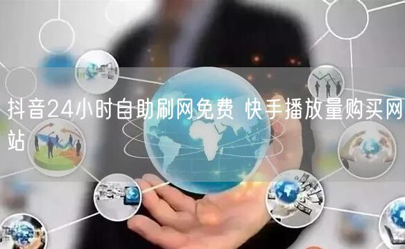 抖音24小时自助刷网免费 快手播放量购买网站