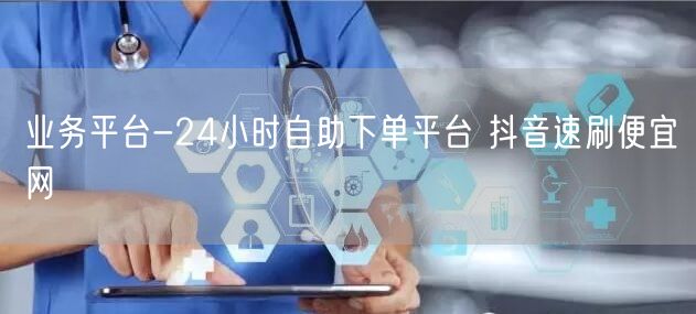 业务平台-24小时自助下单平台 抖音速刷便宜网