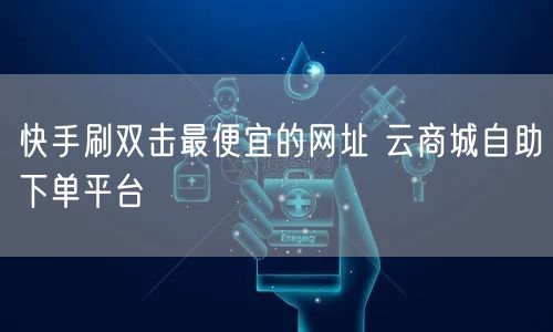 快手刷双击最便宜的网址 云商城自助下单平台