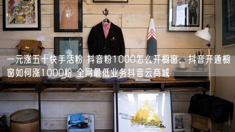 一元涨五十快手活粉 抖音粉1000怎么开橱窗，抖音开通橱窗如何涨1000粉 全网最低业务抖音云商城