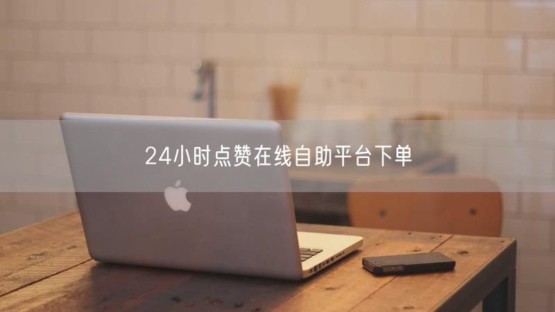 24小时点赞在线自助平台下单