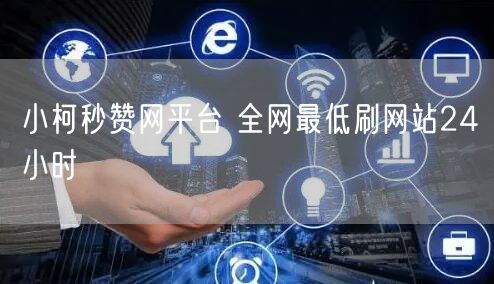 小柯秒赞网平台 全网最低刷网站24小时