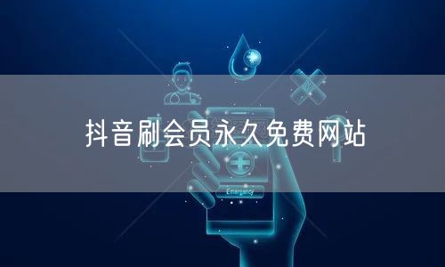 抖音刷会员永久免费网站