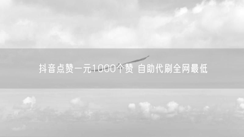 抖音点赞一元1000个赞 自助代刷全网最低