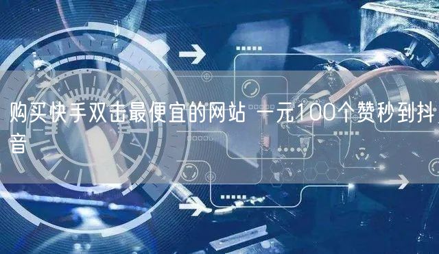 购买快手双击最便宜的网站 一元100个赞秒到抖音