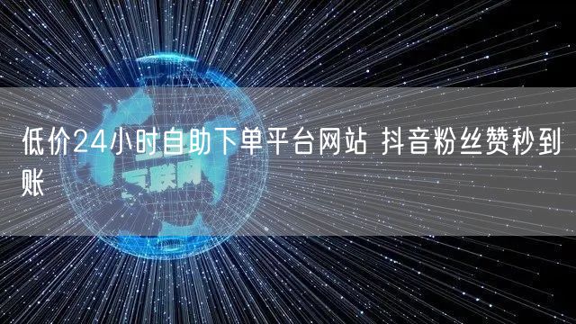 低价24小时自助下单平台网站 抖音粉丝赞秒到账