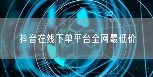 抖音在线下单平台全网最低价