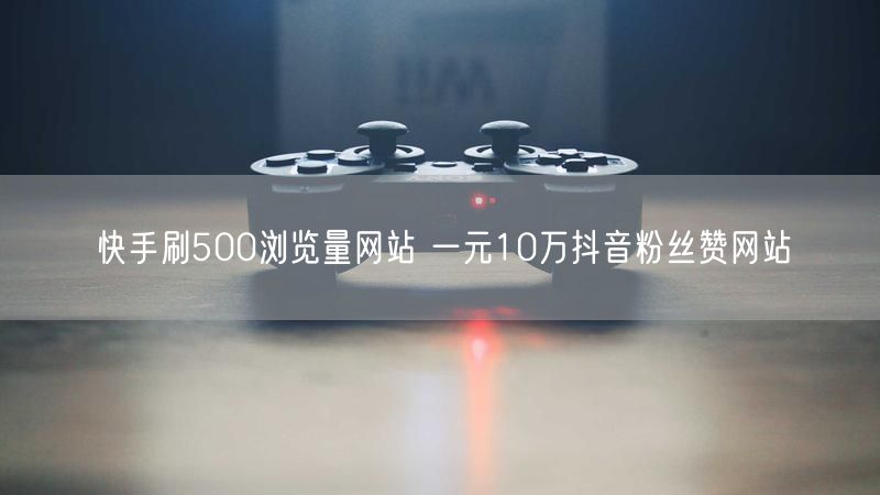 快手刷500浏览量网站 一元10万抖音粉丝赞网站